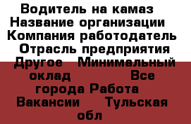 Водитель на камаз › Название организации ­ Компания-работодатель › Отрасль предприятия ­ Другое › Минимальный оклад ­ 35 000 - Все города Работа » Вакансии   . Тульская обл.